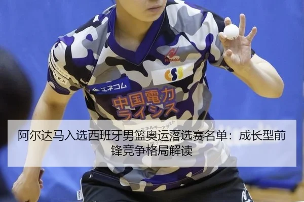 阿尔达马入选西班牙男篮奥运落选赛名单：成长型前锋竞争格局解读