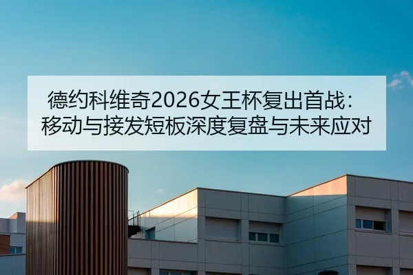 德约科维奇2026女王杯复出首战：移动与接发短板深度复盘与未来应对