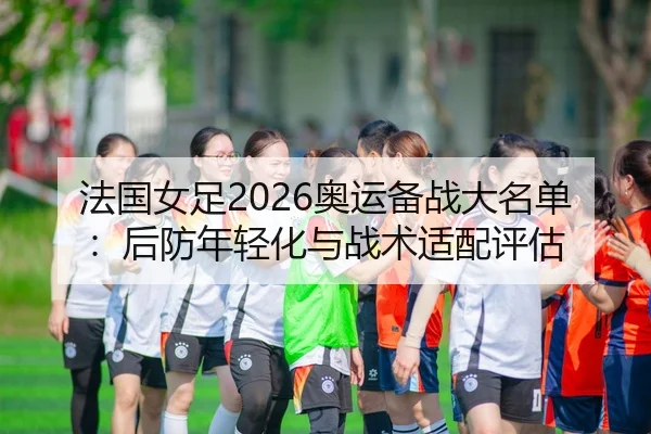 法国女足2026奥运备战大名单：后防年轻化与战术适配评估