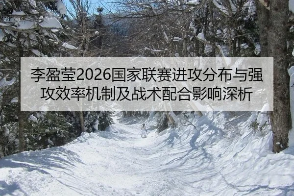 李盈莹2026国家联赛进攻分布与强攻效率机制及战术配合影响深析